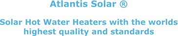 Atlantis Solar ®  Solar Hot Water Heaters with the worlds highest quality and standards